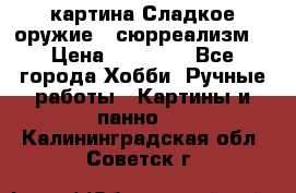 картина Сладкое оружие...сюрреализм. › Цена ­ 25 000 - Все города Хобби. Ручные работы » Картины и панно   . Калининградская обл.,Советск г.